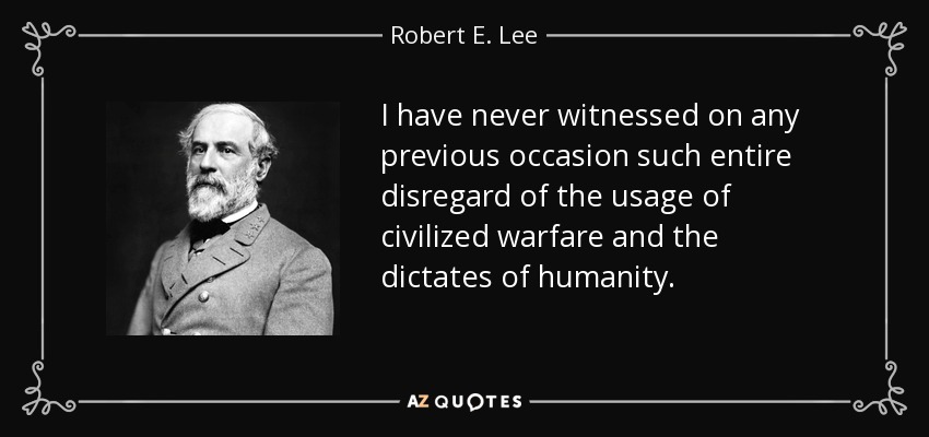 I have never witnessed on any previous occasion such entire disregard of the usage of civilized warfare and the dictates of humanity. - Robert E. Lee