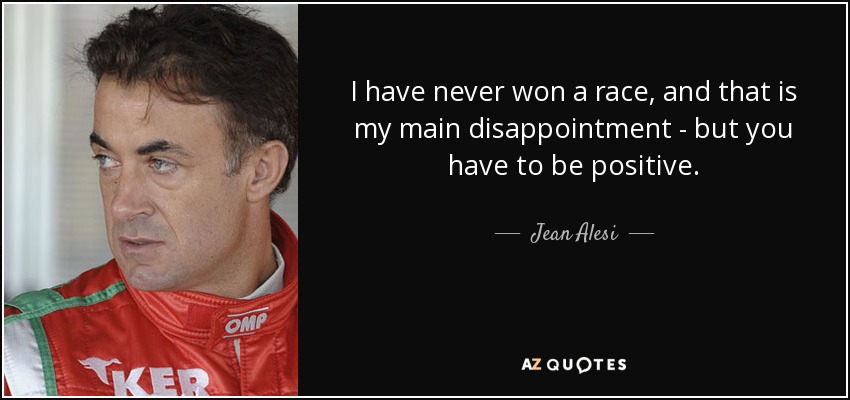 I have never won a race, and that is my main disappointment - but you have to be positive. - Jean Alesi