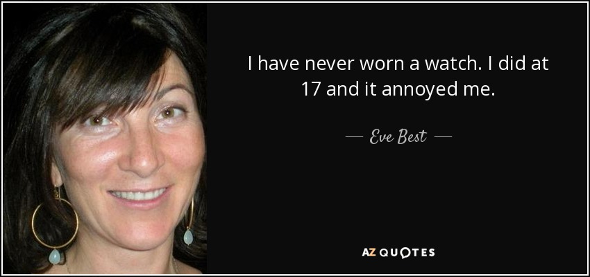 I have never worn a watch. I did at 17 and it annoyed me. - Eve Best