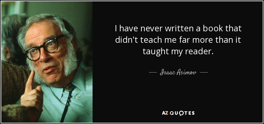 I have never written a book that didn't teach me far more than it taught my reader. - Isaac Asimov