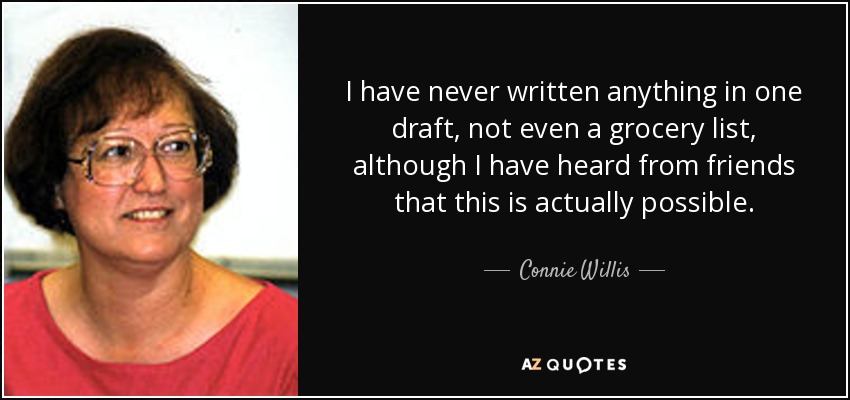 I have never written anything in one draft, not even a grocery list, although I have heard from friends that this is actually possible. - Connie Willis