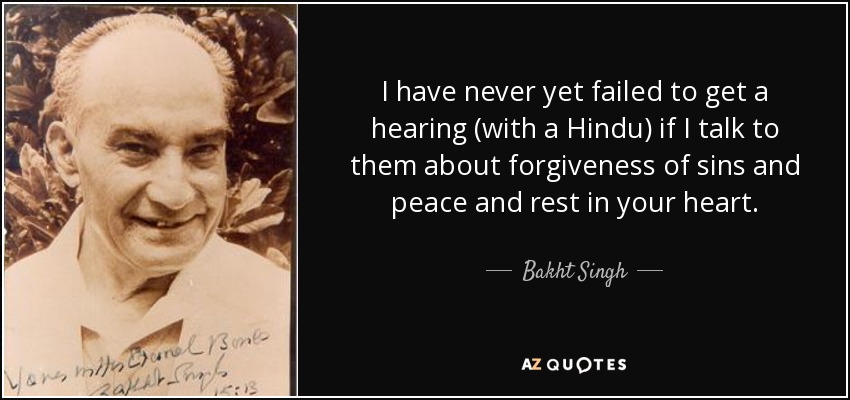 I have never yet failed to get a hearing (with a Hindu) if I talk to them about forgiveness of sins and peace and rest in your heart. - Bakht Singh