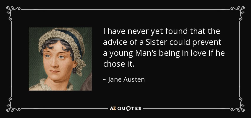 I have never yet found that the advice of a Sister could prevent a young Man's being in love if he chose it. - Jane Austen