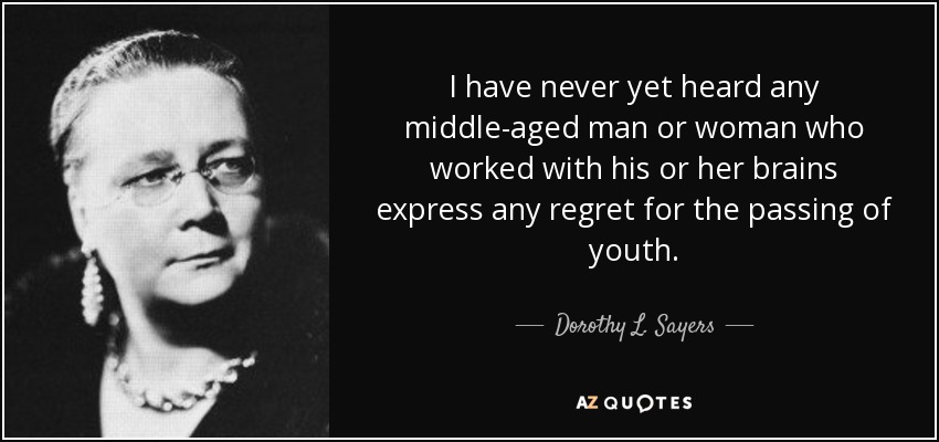 I have never yet heard any middle-aged man or woman who worked with his or her brains express any regret for the passing of youth. - Dorothy L. Sayers