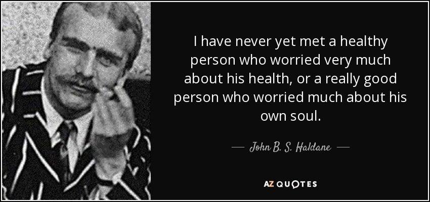 I have never yet met a healthy person who worried very much about his health, or a really good person who worried much about his own soul. - John B. S. Haldane