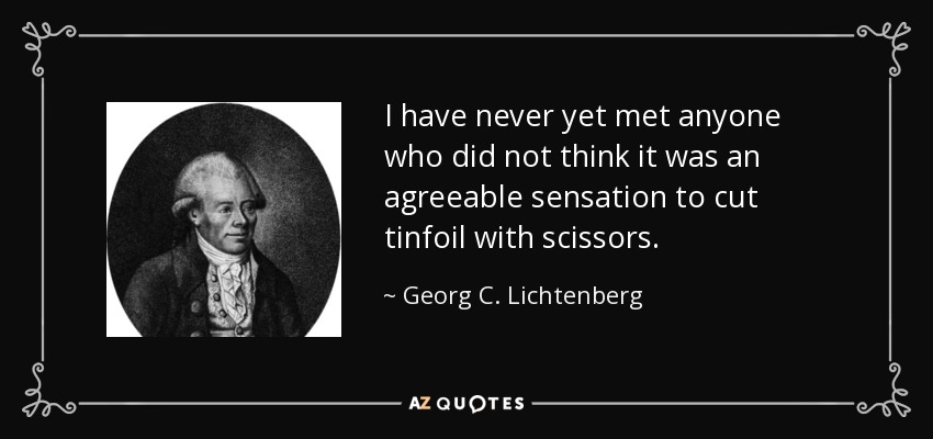 I have never yet met anyone who did not think it was an agreeable sensation to cut tinfoil with scissors. - Georg C. Lichtenberg