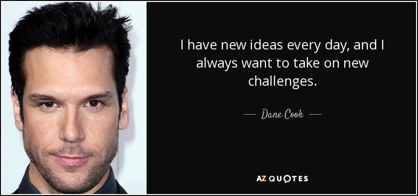 I have new ideas every day, and I always want to take on new challenges. - Dane Cook