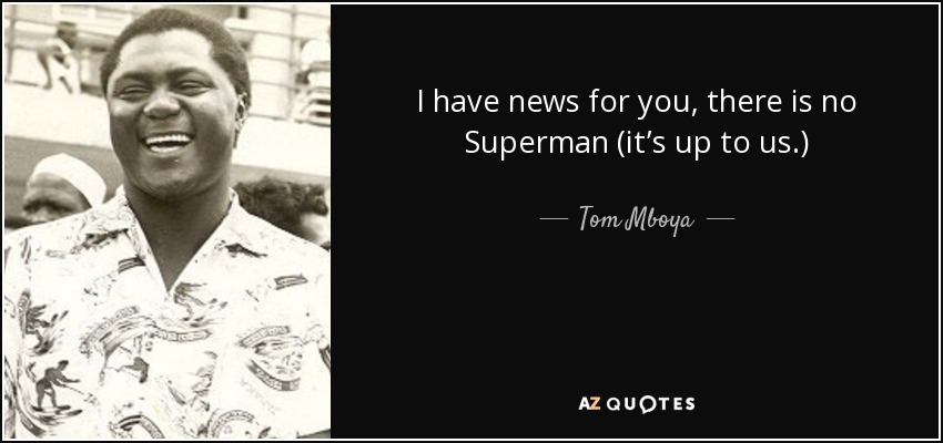 I have news for you, there is no Superman (it’s up to us.) - Tom Mboya