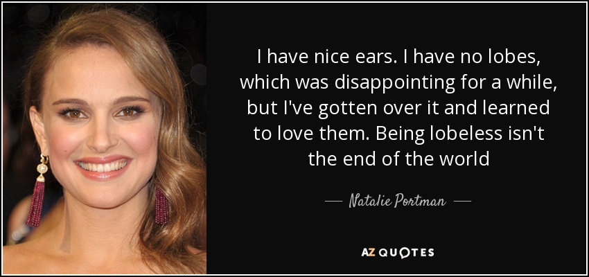 I have nice ears. I have no lobes, which was disappointing for a while, but I've gotten over it and learned to love them. Being lobeless isn't the end of the world - Natalie Portman