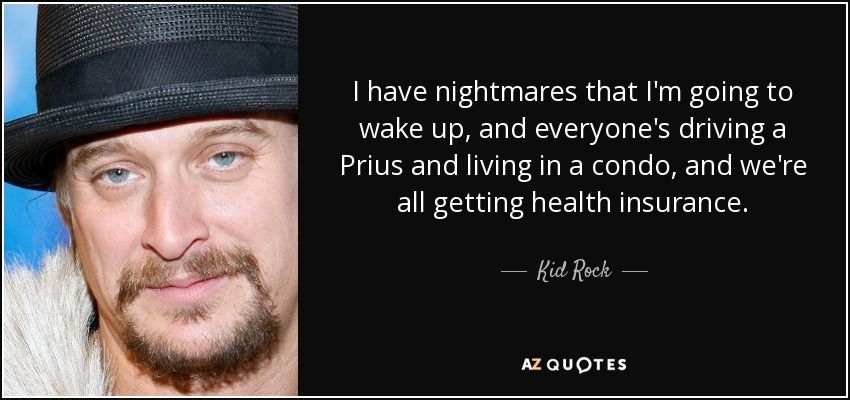 I have nightmares that I'm going to wake up, and everyone's driving a Prius and living in a condo, and we're all getting health insurance. - Kid Rock