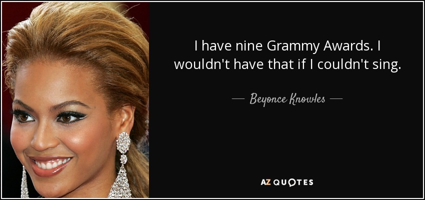 I have nine Grammy Awards. I wouldn't have that if I couldn't sing. - Beyonce Knowles