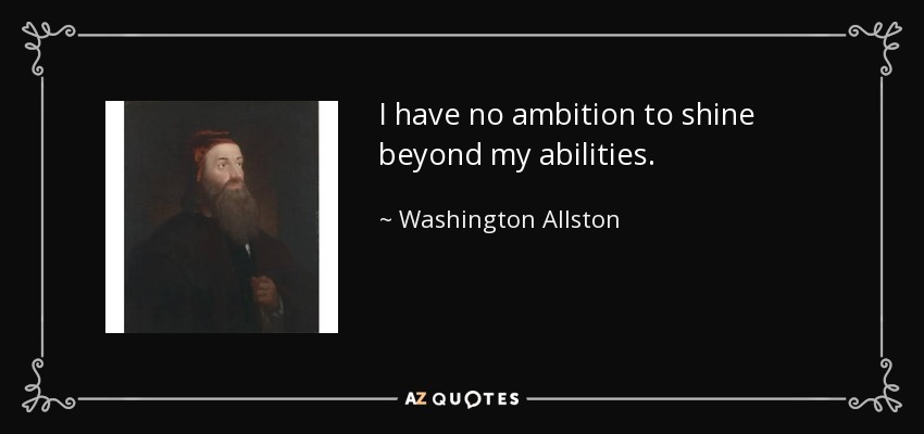 I have no ambition to shine beyond my abilities. - Washington Allston