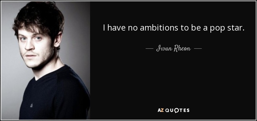 I have no ambitions to be a pop star. - Iwan Rheon