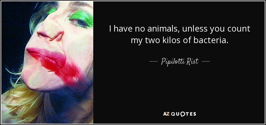 I have no animals, unless you count my two kilos of bacteria. - Pipilotti Rist