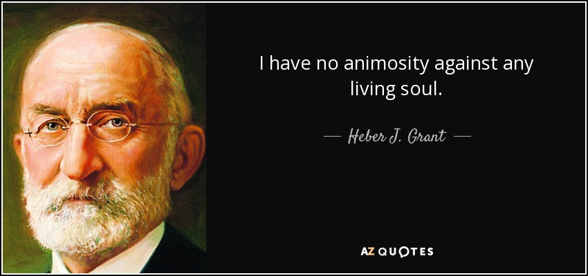 I have no animosity against any living soul. - Heber J. Grant
