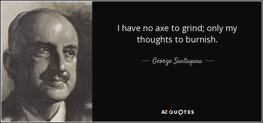 I have no axe to grind; only my thoughts to burnish. - George Santayana