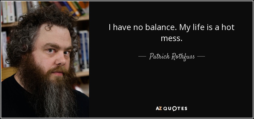 I have no balance. My life is a hot mess. - Patrick Rothfuss