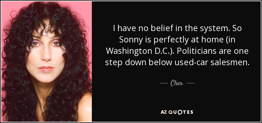 I have no belief in the system. So Sonny is perfectly at home (in Washington D.C.). Politicians are one step down below used-car salesmen. - Cher