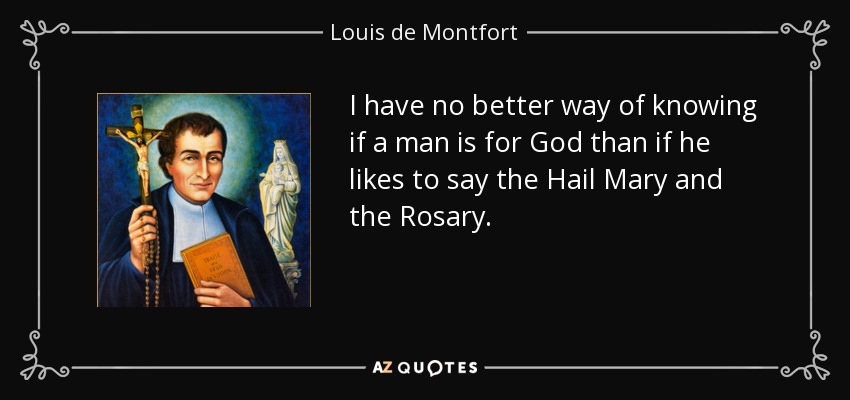 I have no better way of knowing if a man is for God than if he likes to say the Hail Mary and the Rosary. - Louis de Montfort