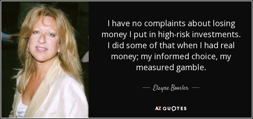 I have no complaints about losing money I put in high-risk investments. I did some of that when I had real money; my informed choice, my measured gamble. - Elayne Boosler