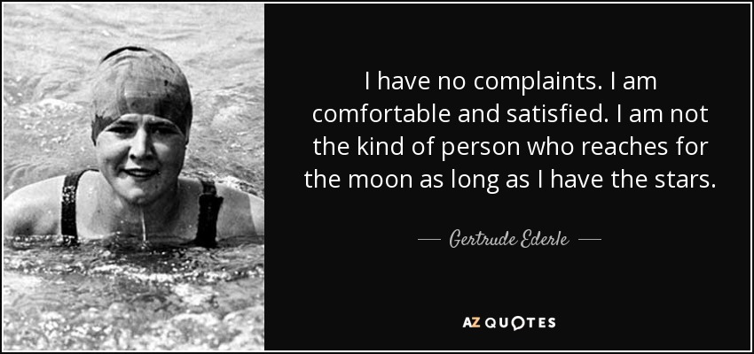 I have no complaints. I am comfortable and satisfied. I am not the kind of person who reaches for the moon as long as I have the stars. - Gertrude Ederle