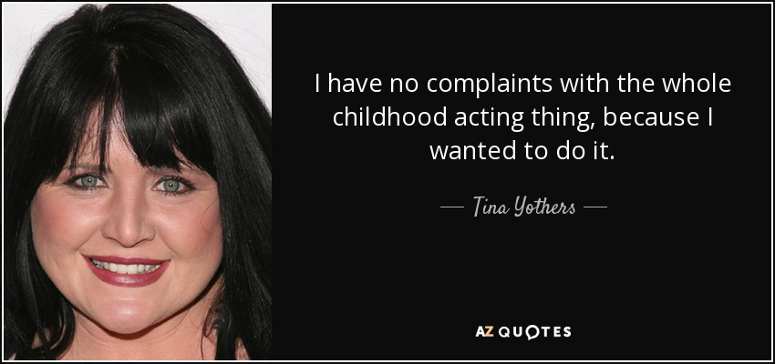 I have no complaints with the whole childhood acting thing, because I wanted to do it. - Tina Yothers