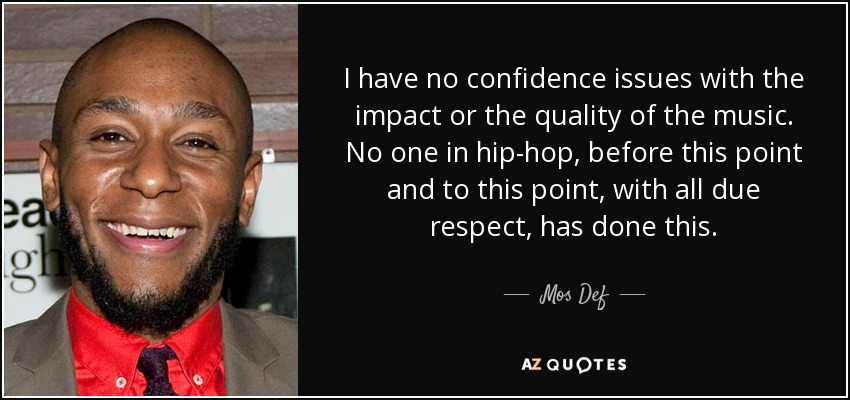 I have no confidence issues with the impact or the quality of the music. No one in hip-hop, before this point and to this point, with all due respect, has done this. - Mos Def