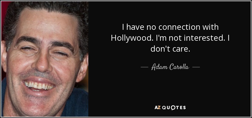 I have no connection with Hollywood. I'm not interested. I don't care. - Adam Carolla