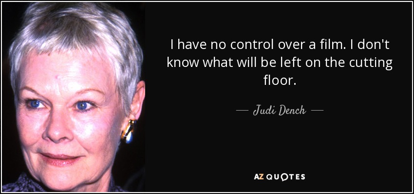 I have no control over a film. I don't know what will be left on the cutting floor. - Judi Dench
