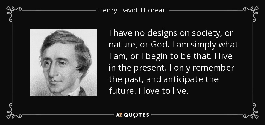 I have no designs on society, or nature, or God. I am simply what I am, or I begin to be that. I live in the present. I only remember the past, and anticipate the future. I love to live. - Henry David Thoreau