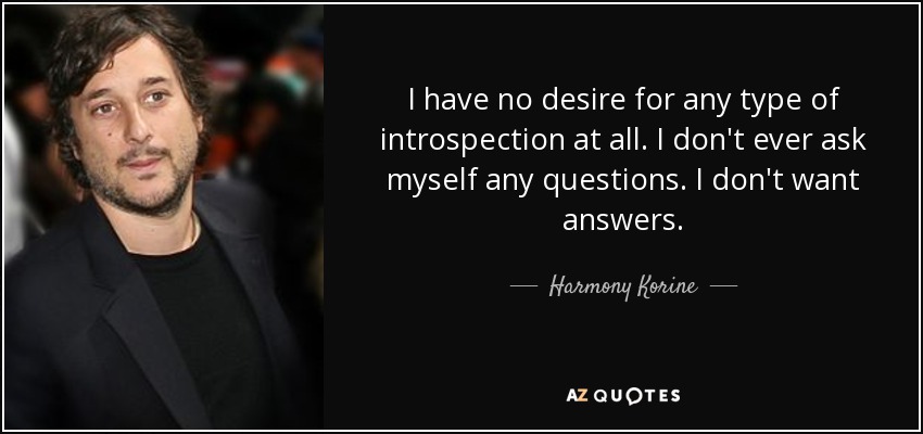 I have no desire for any type of introspection at all. I don't ever ask myself any questions. I don't want answers. - Harmony Korine