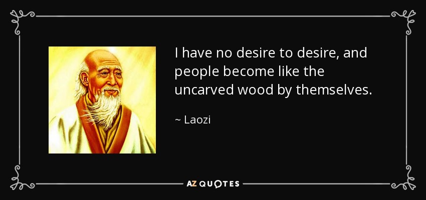 I have no desire to desire, and people become like the uncarved wood by themselves. - Laozi