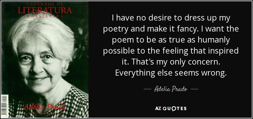 I have no desire to dress up my poetry and make it fancy. I want the poem to be as true as humanly possible to the feeling that inspired it. That's my only concern. Everything else seems wrong. - Adelia Prado