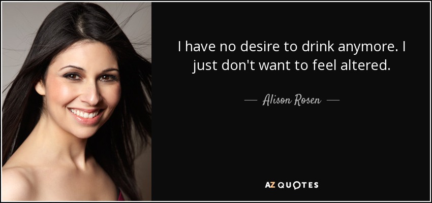 I have no desire to drink anymore. I just don't want to feel altered. - Alison Rosen
