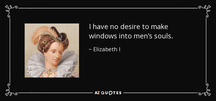 I have no desire to make windows into men's souls. - Elizabeth I