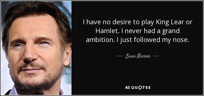 I have no desire to play King Lear or Hamlet. I never had a grand ambition. I just followed my nose. - Liam Neeson