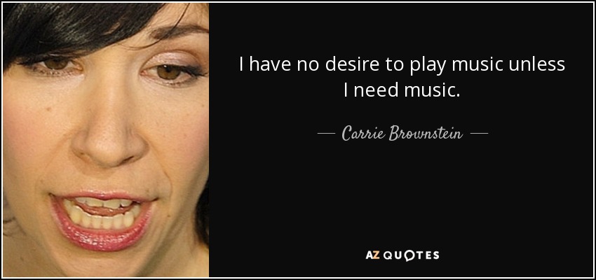 I have no desire to play music unless I need music. - Carrie Brownstein