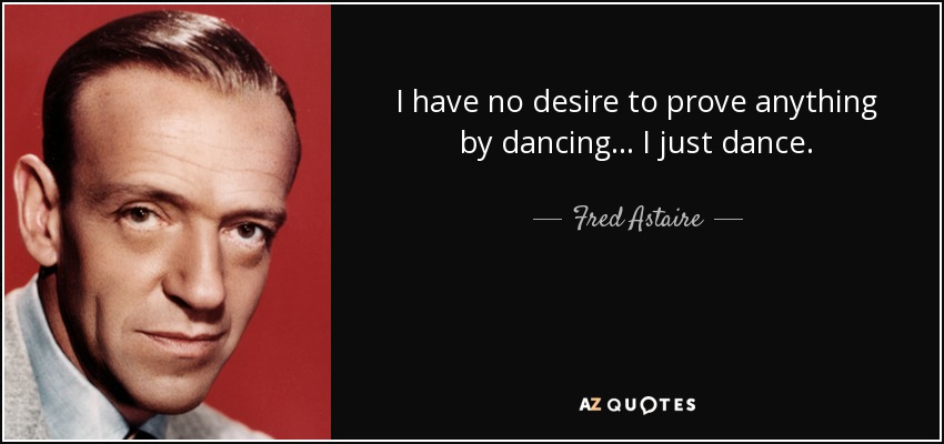 I have no desire to prove anything by dancing ... I just dance. - Fred Astaire