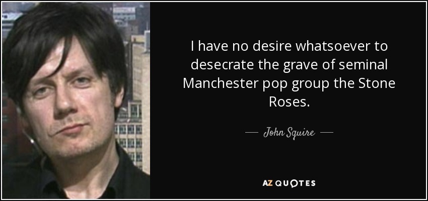 I have no desire whatsoever to desecrate the grave of seminal Manchester pop group the Stone Roses. - John Squire