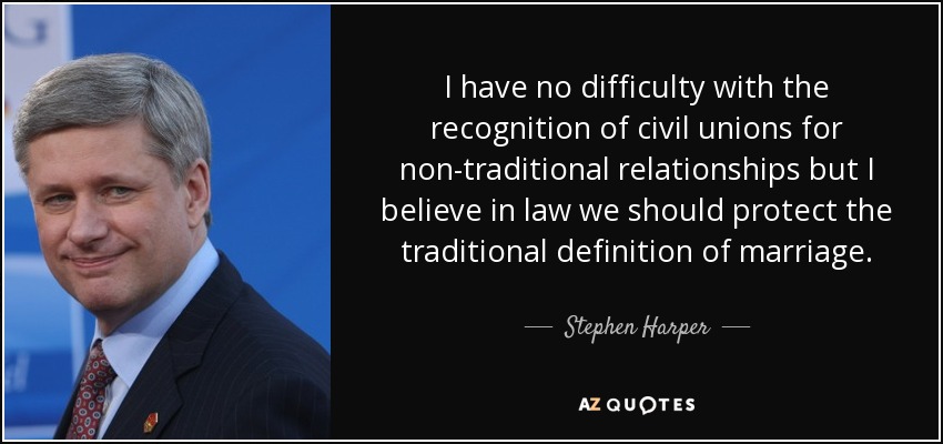 I have no difficulty with the recognition of civil unions for non-traditional relationships but I believe in law we should protect the traditional definition of marriage. - Stephen Harper