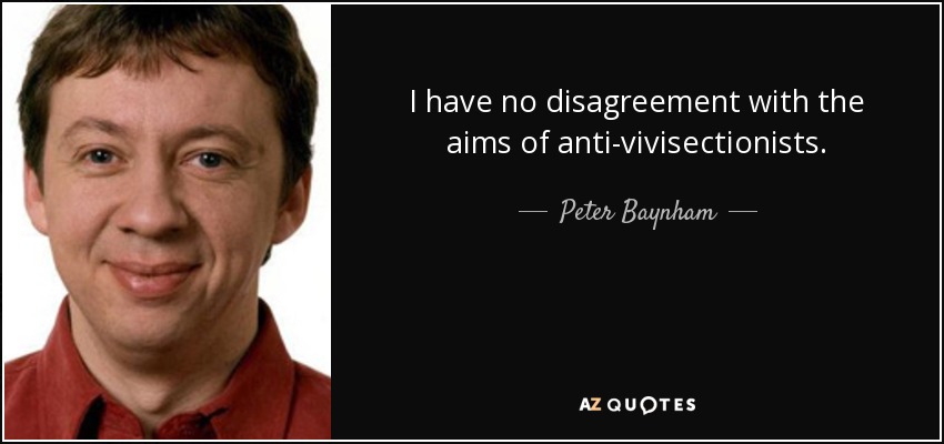 I have no disagreement with the aims of anti-vivisectionists. - Peter Baynham