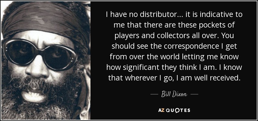 I have no distributor... it is indicative to me that there are these pockets of players and collectors all over. You should see the correspondence I get from over the world letting me know how significant they think I am. I know that wherever I go, I am well received. - Bill Dixon