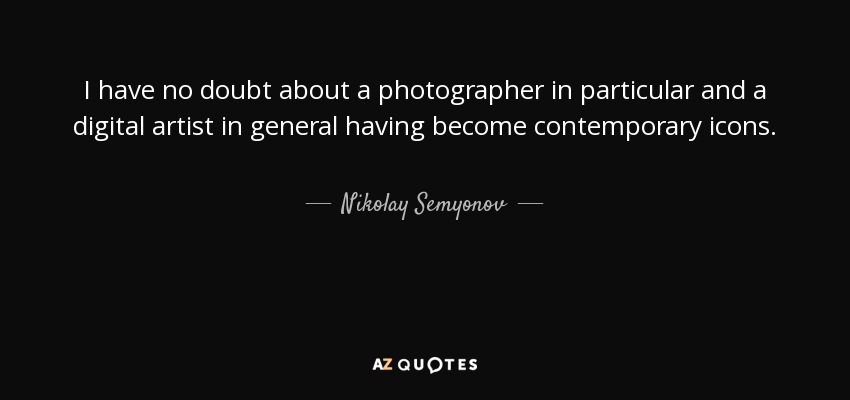 I have no doubt about a photographer in particular and a digital artist in general having become contemporary icons. - Nikolay Semyonov