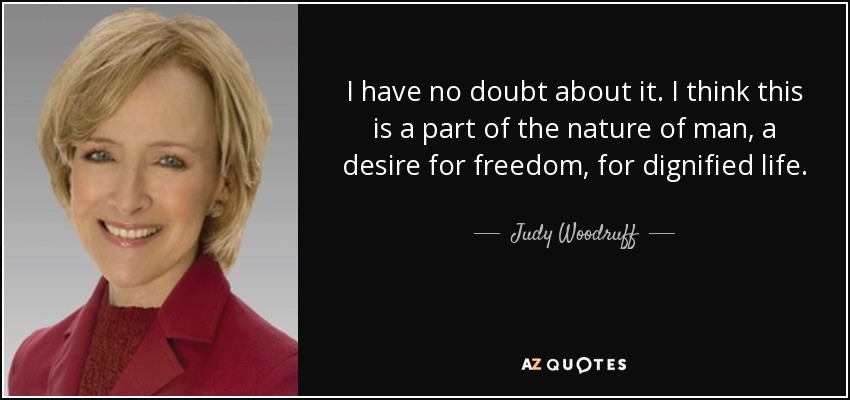 I have no doubt about it. I think this is a part of the nature of man, a desire for freedom, for dignified life. - Judy Woodruff