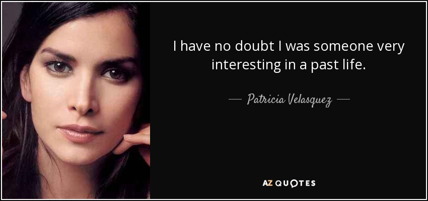 I have no doubt I was someone very interesting in a past life. - Patricia Velasquez
