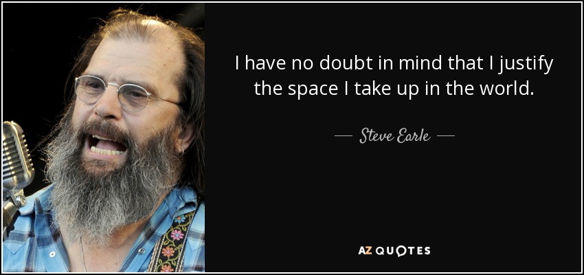 I have no doubt in mind that I justify the space I take up in the world. - Steve Earle