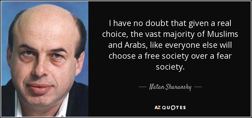 I have no doubt that given a real choice, the vast majority of Muslims and Arabs, like everyone else will choose a free society over a fear society. - Natan Sharansky