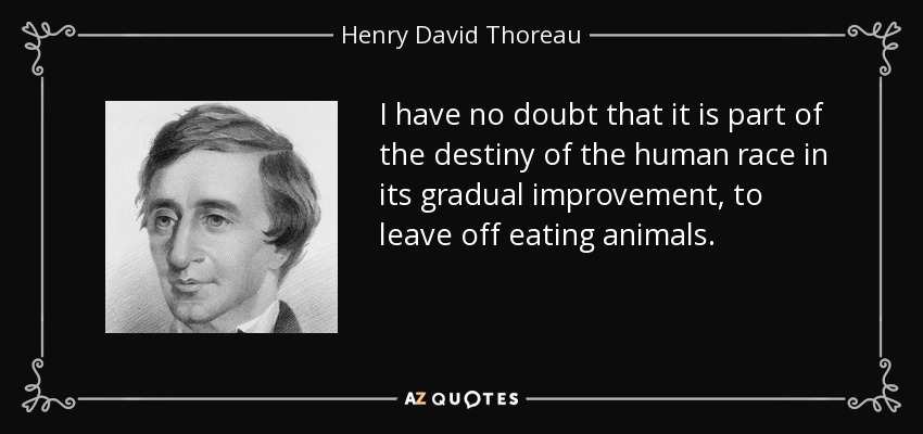I have no doubt that it is part of the destiny of the human race in its gradual improvement, to leave off eating animals. - Henry David Thoreau