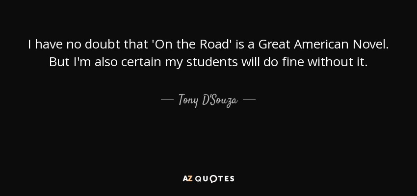 I have no doubt that 'On the Road' is a Great American Novel. But I'm also certain my students will do fine without it. - Tony D'Souza