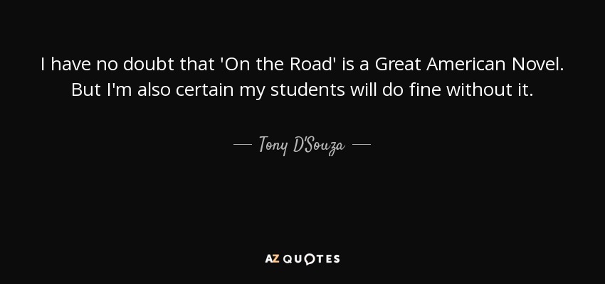 I have no doubt that 'On the Road' is a Great American Novel. But I'm also certain my students will do fine without it. - Tony D'Souza